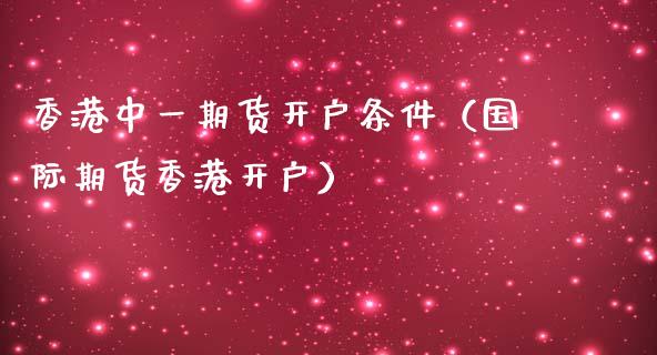 香港中一期货开户条件（国际期货香港开户）_https://www.zcsm.com.cn_期货培训_第1张