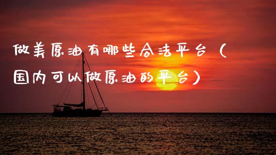 做美原油有哪些合法平台（国内可以做原油的平台）_https://www.zcsm.com.cn_期货培训_第1张