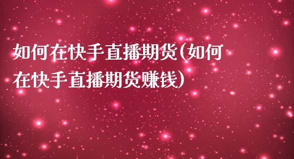 如何在快手直播期货(如何在快手直播期货赚钱)_https://www.zcsm.com.cn_原油期货_第1张