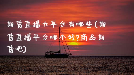 期货直播大平台有哪些(期货直播平台哪个好?商品期货吧)_https://www.zcsm.com.cn_期货行情_第1张