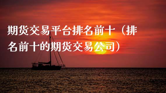 期货交易平台排名前十（排名前十的期货交易公司）_https://www.zcsm.com.cn_期货交易_第1张