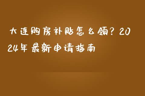 大连购房补贴怎么领？2024年最新申请指南_https://www.zcsm.com.cn_期货百科_第1张