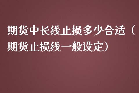 期货中长线止损多少合适（期货止损线一般设定）_https://www.zcsm.com.cn_期货交易_第1张