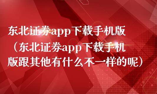 东北证券app下载手机版（东北证券app下载手机版跟其他有什么不一样的呢）_https://www.zcsm.com.cn_原油期货_第1张