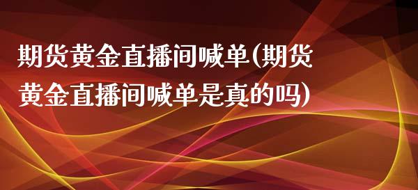 期货黄金直播间喊单(期货黄金直播间喊单是真的吗)_https://www.zcsm.com.cn_期货培训_第1张