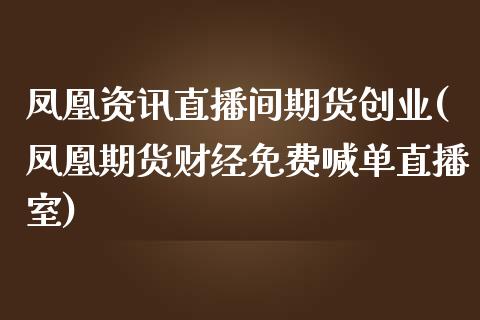 凤凰资讯直播间期货创业(凤凰期货财经免费喊单直播室)_https://www.zcsm.com.cn_期货百科_第1张