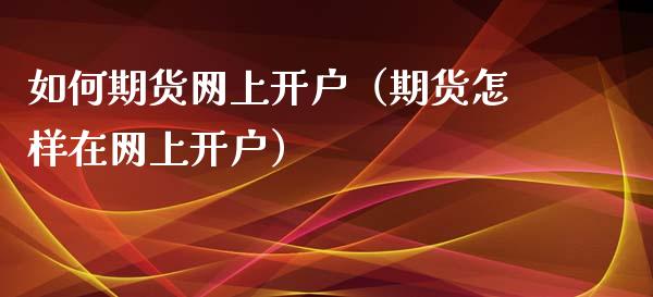 如何期货网上开户（期货怎样在网上开户）_https://www.zcsm.com.cn_原油期货_第1张