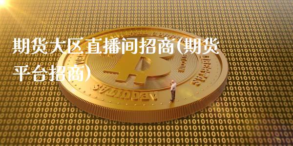 期货大区直播间招商(期货平台招商)_https://www.zcsm.com.cn_期货行情_第1张