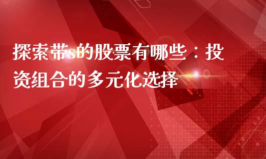 探索带s的股票有哪些：投资组合的多元化选择_https://www.zcsm.com.cn_期货行情_第1张