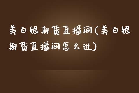 美白银期货直播间(美白银期货直播间怎么进)_https://www.zcsm.com.cn_期货喊单_第1张