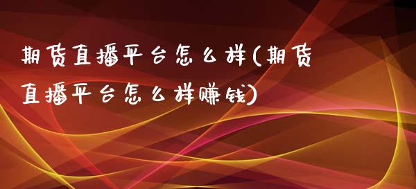 期货直播平台怎么样(期货直播平台怎么样赚钱)_https://www.zcsm.com.cn_期货行情_第1张