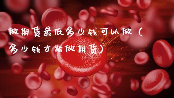 做期货最低多少钱可以做（多少钱才能做期货）_https://www.zcsm.com.cn_期货百科_第1张