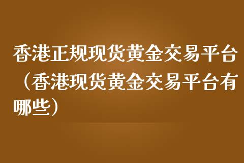 香港正规现货黄金交易平台（香港现货黄金交易平台有哪些）_https://www.zcsm.com.cn_期货行情_第1张