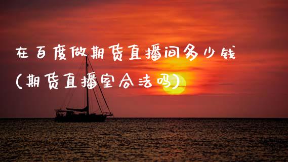 在百度做期货直播间多少钱(期货直播室合法吗)_https://www.zcsm.com.cn_期货百科_第1张