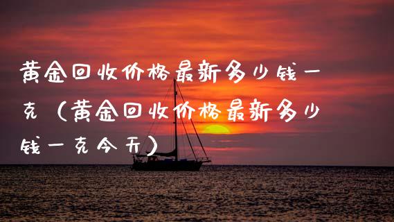 黄金回收价格最新多少钱一克（黄金回收价格最新多少钱一克今天）_https://www.zcsm.com.cn_期货行情_第1张