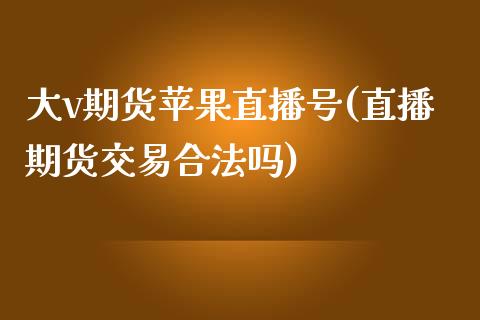 大v期货苹果直播号(直播期货交易合法吗)_https://www.zcsm.com.cn_期货培训_第1张