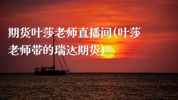 期货叶莎老师直播间(叶莎老师带的瑞达期货)_https://www.zcsm.com.cn_期货培训_第1张