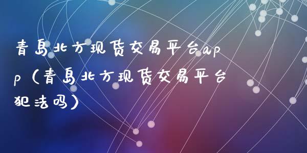 青岛北方现货交易平台app（青岛北方现货交易平台犯法吗）_https://www.zcsm.com.cn_原油期货_第1张