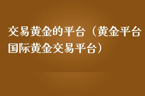交易黄金的平台（黄金平台国际黄金交易平台）_https://www.zcsm.com.cn_期货交易_第1张