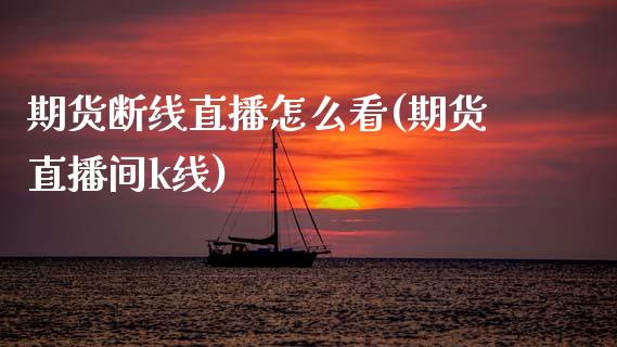 期货断线直播怎么看(期货直播间k线)_https://www.zcsm.com.cn_期货培训_第1张