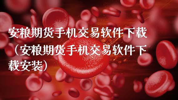 安粮期货手机交易软件下载（安粮期货手机交易软件下载安装）_https://www.zcsm.com.cn_原油期货_第1张