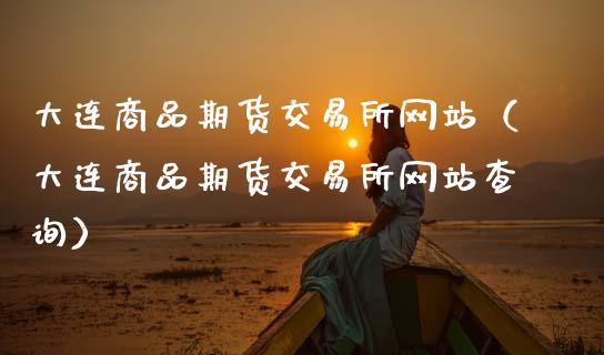 大连商品期货交易所网站（大连商品期货交易所网站查询）_https://www.zcsm.com.cn_期货百科_第1张