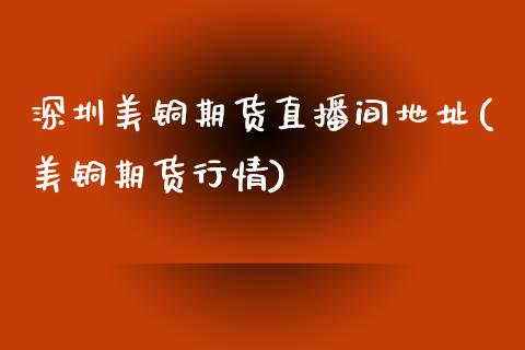 深圳美铜期货直播间地址(美铜期货行情)_https://www.zcsm.com.cn_期货百科_第1张