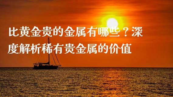 比黄金贵的金属有哪些？深度解析稀有贵金属的价值_https://www.zcsm.com.cn_期货行情_第1张