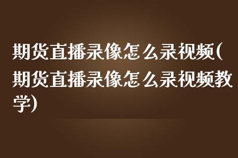 期货直播录像怎么录视频(期货直播录像怎么录视频教学)_https://www.zcsm.com.cn_期货行情_第1张