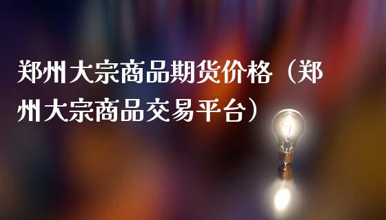 郑州大宗商品期货价格（郑州大宗商品交易平台）_https://www.zcsm.com.cn_期货行情_第1张