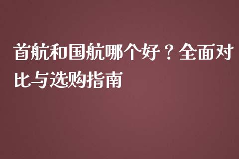 首航和国航哪个好？全面对比与选购指南_https://www.zcsm.com.cn_期货行情_第1张