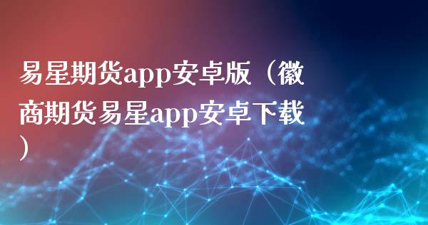 易星期货app安卓版（徽商期货易星app安卓下载）_https://www.zcsm.com.cn_原油期货_第1张