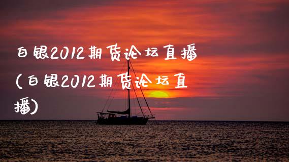 白银2012期货论坛直播(白银2012期货论坛直播)_https://www.zcsm.com.cn_期货百科_第1张