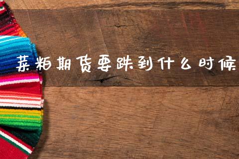 菜粕期货要跌到什么时候_https://www.zcsm.com.cn_原油期货_第1张