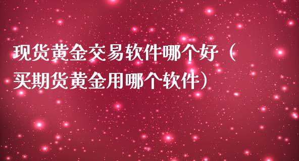 现货黄金交易软件哪个好（买期货黄金用哪个软件）_https://www.zcsm.com.cn_期货交易_第1张