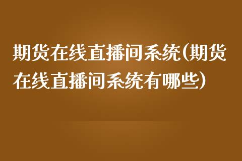 期货在线直播间系统(期货在线直播间系统有哪些)_https://www.zcsm.com.cn_期货百科_第1张