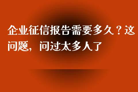 企业征信报告需要多久？这问题，问过太多人了_https://www.zcsm.com.cn_期货百科_第1张
