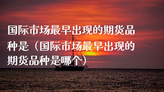 国际市场最早出现的期货品种是（国际市场最早出现的期货品种是哪个）_https://www.zcsm.com.cn_期货喊单_第1张