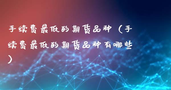 手续费最低的期货品种（手续费最低的期货品种有哪些）_https://www.zcsm.com.cn_期货喊单_第1张