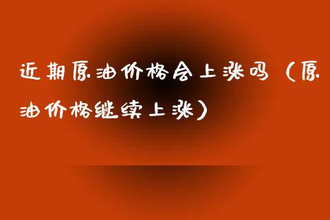 近期原油价格会上涨吗（原油价格继续上涨）_https://www.zcsm.com.cn_期货培训_第1张
