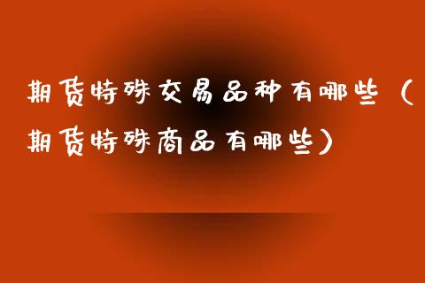 期货特殊交易品种有哪些（期货特殊商品有哪些）_https://www.zcsm.com.cn_期货喊单_第1张