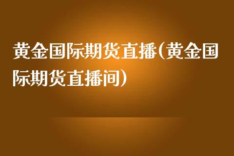 黄金国际期货直播(黄金国际期货直播间)_https://www.zcsm.com.cn_期货培训_第1张