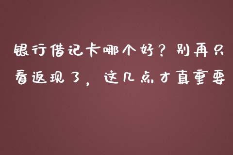 银行借记卡哪个好？别再只看返现了，这几点才真重要_https://www.zcsm.com.cn_原油期货_第1张