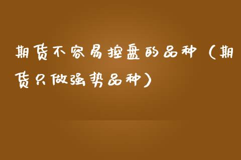 期货不容易控盘的品种（期货只做强势品种）_https://www.zcsm.com.cn_期货喊单_第1张