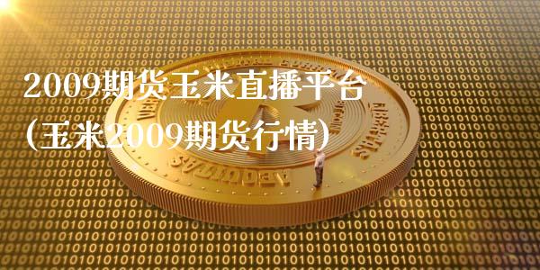 2009期货玉米直播平台(玉米2009期货行情)_https://www.zcsm.com.cn_期货百科_第1张