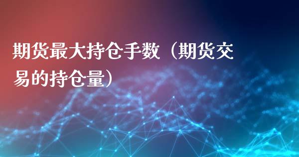 期货最大持仓手数（期货交易的持仓量）_https://www.zcsm.com.cn_期货交易_第1张
