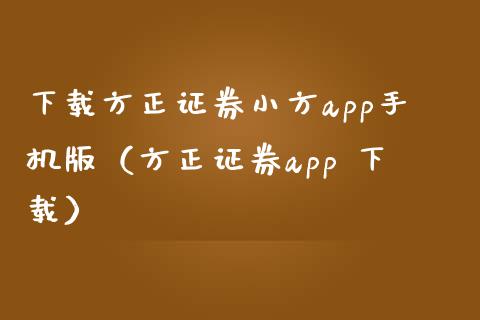 下载方正证券小方app手机版（方正证券app 下载）_https://www.zcsm.com.cn_原油期货_第1张