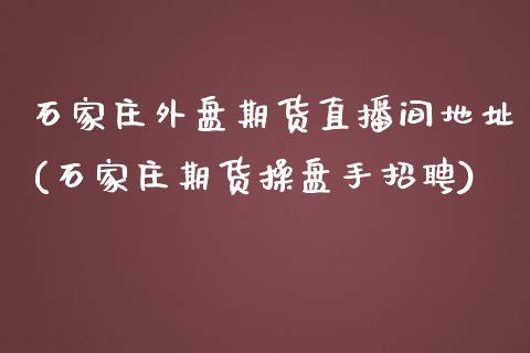 石家庄外盘期货直播间地址(石家庄期货操盘手招聘)_https://www.zcsm.com.cn_期货百科_第1张