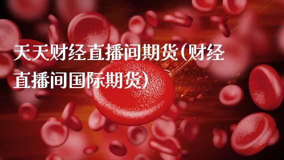 天天财经直播间期货(财经直播间国际期货)_https://www.zcsm.com.cn_期货培训_第1张