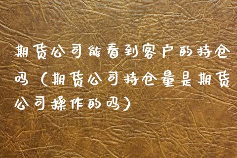 期货公司能看到客户的持仓吗（期货公司持仓量是期货公司操作的吗）_https://www.zcsm.com.cn_期货交易_第1张